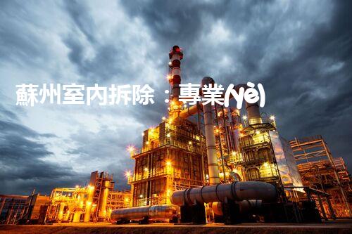 蘇州室內拆除：專業(yè)高效，安全環(huán)保一站式服務